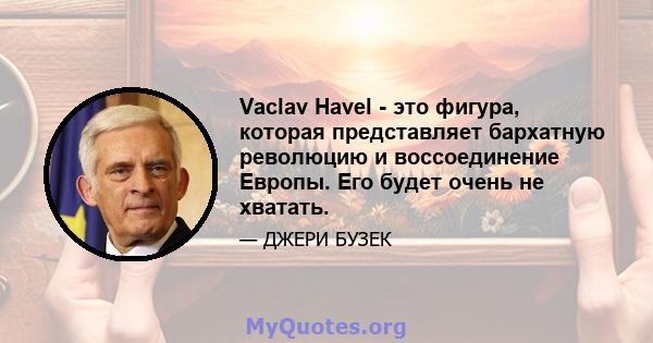 Vaclav Havel - это фигура, которая представляет бархатную революцию и воссоединение Европы. Его будет очень не хватать.