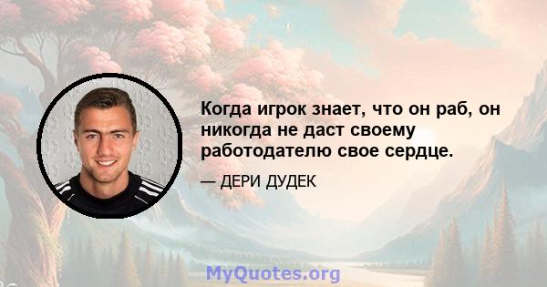 Когда игрок знает, что он раб, он никогда не даст своему работодателю свое сердце.