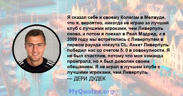 Я сказал себе и своему Колегам в Мелвуде, что я, вероятно, никогда не играю за лучший клуб с лучшими игроками, чем Ливерпуль снова, а потом я поехал в Реал Мадрид, а в 2009 году мы встретились с Ливерпулем в первом