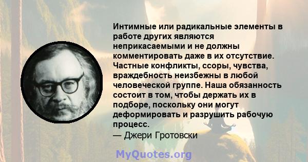 Интимные или радикальные элементы в работе других являются неприкасаемыми и не должны комментировать даже в их отсутствие. Частные конфликты, ссоры, чувства, враждебность неизбежны в любой человеческой группе. Наша