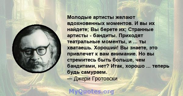 Молодые артисты желают вдохновенных моментов. И вы их найдете; Вы берете их; Странные артисты - бандиты. Приходят театральные моменты, и ... ты хватаешь. Хороший! Вы знаете, это привлечет к вам внимание. Но вы