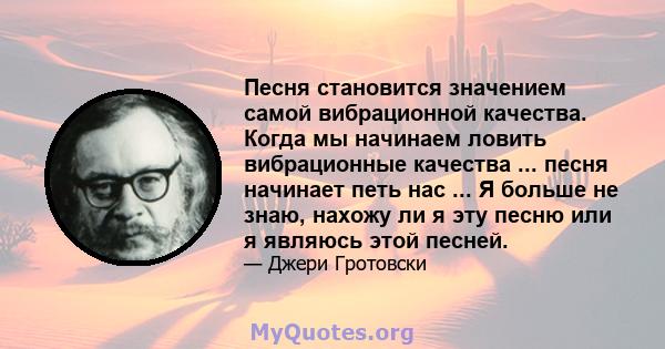 Песня становится значением самой вибрационной качества. Когда мы начинаем ловить вибрационные качества ... песня начинает петь нас ... Я больше не знаю, нахожу ли я эту песню или я являюсь этой песней.