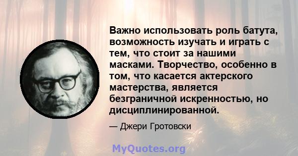 Важно использовать роль батута, возможность изучать и играть с тем, что стоит за нашими масками. Творчество, особенно в том, что касается актерского мастерства, является безграничной искренностью, но дисциплинированной.