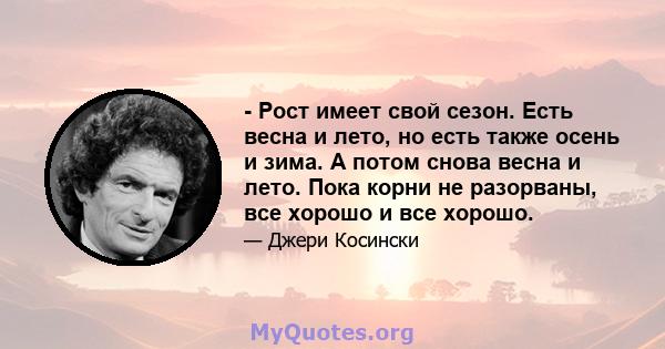 - Рост имеет свой сезон. Есть весна и лето, но есть также осень и зима. А потом снова весна и лето. Пока корни не разорваны, все хорошо и все хорошо.