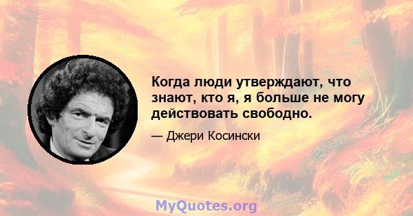 Когда люди утверждают, что знают, кто я, я больше не могу действовать свободно.