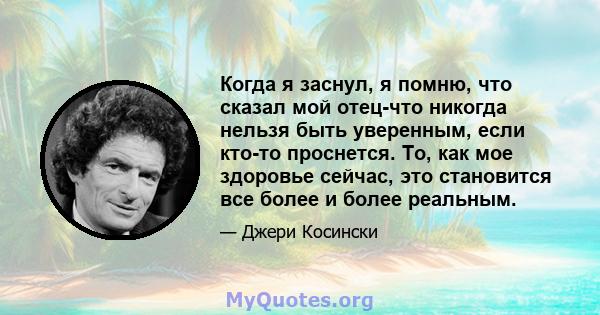 Когда я заснул, я помню, что сказал мой отец-что никогда нельзя быть уверенным, если кто-то проснется. То, как мое здоровье сейчас, это становится все более и более реальным.