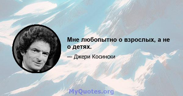 Мне любопытно о взрослых, а не о детях.