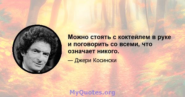 Можно стоять с коктейлем в руке и поговорить со всеми, что означает никого.