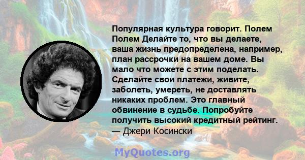 Популярная культура говорит. Полем Полем Делайте то, что вы делаете, ваша жизнь предопределена, например, план рассрочки на вашем доме. Вы мало что можете с этим поделать. Сделайте свои платежи, живите, заболеть,