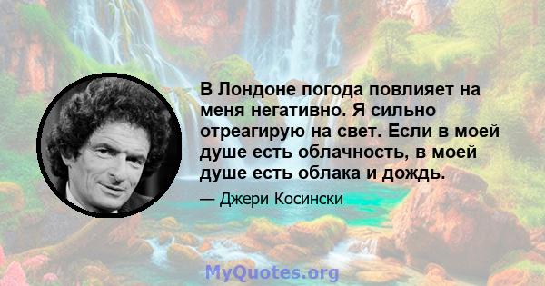 В Лондоне погода повлияет на меня негативно. Я сильно отреагирую на свет. Если в моей душе есть облачность, в моей душе есть облака и дождь.