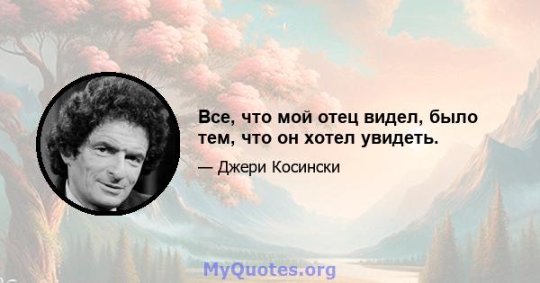 Все, что мой отец видел, было тем, что он хотел увидеть.