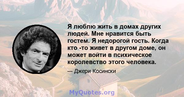 Я люблю жить в домах других людей. Мне нравится быть гостем. Я недорогой гость. Когда кто -то живет в другом доме, он может войти в психическое королевство этого человека.