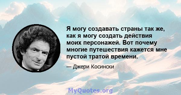 Я могу создавать страны так же, как я могу создать действия моих персонажей. Вот почему многие путешествия кажется мне пустой тратой времени.