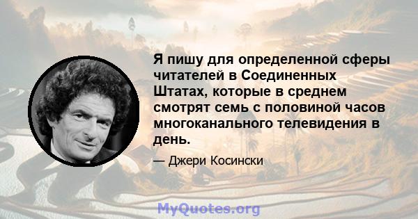 Я пишу для определенной сферы читателей в Соединенных Штатах, которые в среднем смотрят семь с половиной часов многоканального телевидения в день.