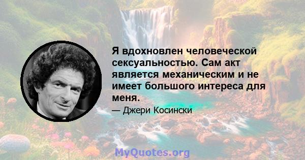 Я вдохновлен человеческой сексуальностью. Сам акт является механическим и не имеет большого интереса для меня.