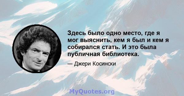 Здесь было одно место, где я мог выяснить, кем я был и кем я собирался стать. И это была публичная библиотека.