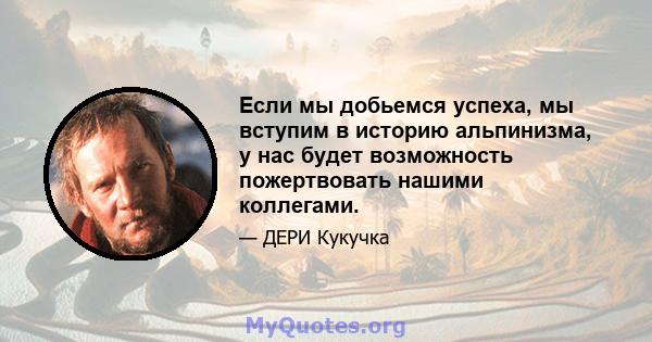 Если мы добьемся успеха, мы вступим в историю альпинизма, у нас будет возможность пожертвовать нашими коллегами.