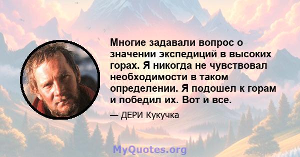 Многие задавали вопрос о значении экспедиций в высоких горах. Я никогда не чувствовал необходимости в таком определении. Я подошел к горам и победил их. Вот и все.