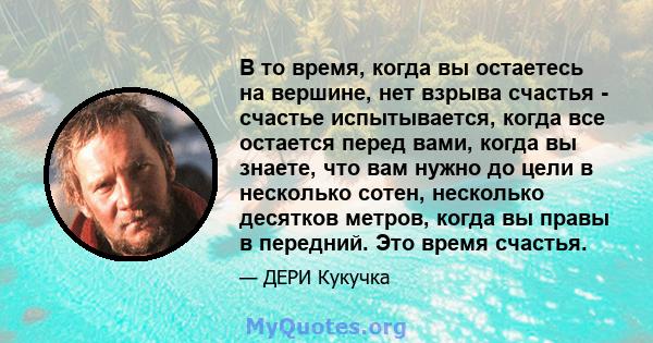 В то время, когда вы остаетесь на вершине, нет взрыва счастья - счастье испытывается, когда все остается перед вами, когда вы знаете, что вам нужно до цели в несколько сотен, несколько десятков метров, когда вы правы в