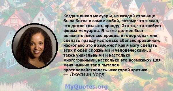 Когда я писал мемуары, на каждой странице была битва с самим собой, потому что я знал, что должен сказать правду. Это то, что требует форма мемуаров. Я также должен был выяснить, сколько правды я говорю, как мне сделать 