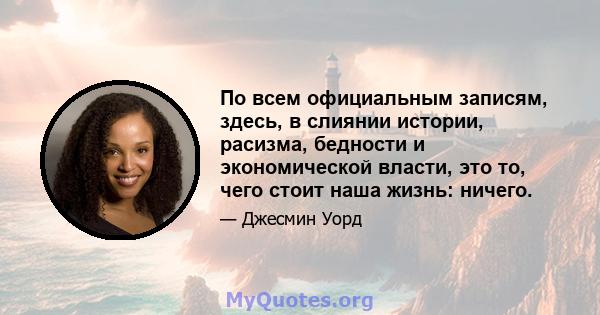 По всем официальным записям, здесь, в слиянии истории, расизма, бедности и экономической власти, это то, чего стоит наша жизнь: ничего.