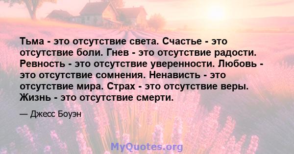 Тьма - это отсутствие света. Счастье - это отсутствие боли. Гнев - это отсутствие радости. Ревность - это отсутствие уверенности. Любовь - это отсутствие сомнения. Ненависть - это отсутствие мира. Страх - это отсутствие 