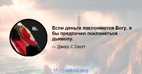 Если деньги поклоняются Богу, я бы предпочел поклоняться дьяволу.