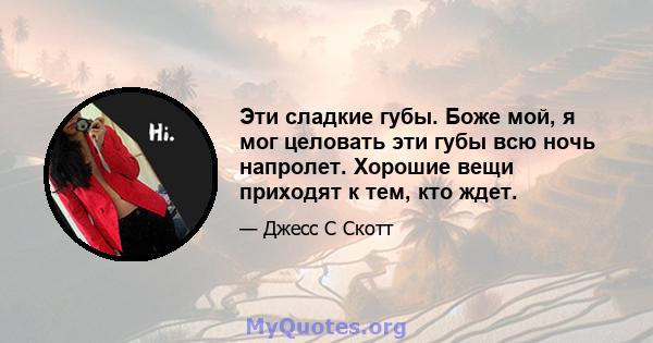 Эти сладкие губы. Боже мой, я мог целовать эти губы всю ночь напролет. Хорошие вещи приходят к тем, кто ждет.