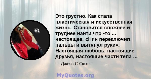 Это грустно. Как стала пластическая и искусственная жизнь. Становится сложнее и труднее найти что -то ... настоящее. «Нин переключил пальцы и вытянул руки». Настоящая любовь, настоящие друзья, настоящие части тела ...