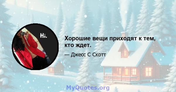 Хорошие вещи приходят к тем, кто ждет.