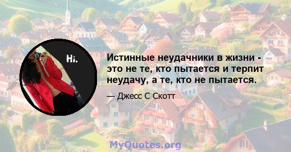 Истинные неудачники в жизни - это не те, кто пытается и терпит неудачу, а те, кто не пытается.