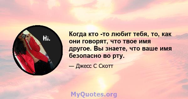 Когда кто -то любит тебя, то, как они говорят, что твое имя другое. Вы знаете, что ваше имя безопасно во рту.