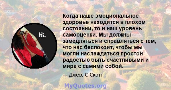 Когда наше эмоциональное здоровье находится в плохом состоянии, то и наш уровень самооценки. Мы должны замедляться и справляться с тем, что нас беспокоит, чтобы мы могли наслаждаться простой радостью быть счастливыми и