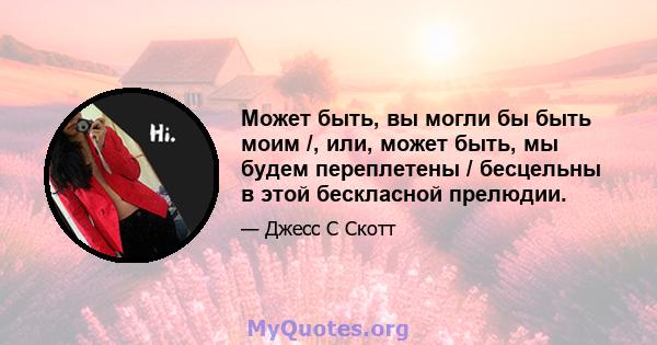 Может быть, вы могли бы быть моим /, или, может быть, мы будем переплетены / бесцельны в этой бескласной прелюдии.