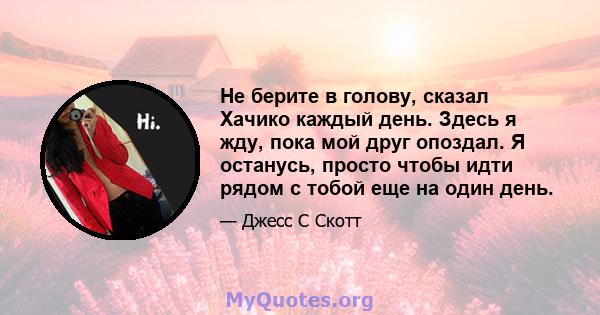 Не берите в голову, сказал Хачико каждый день. Здесь я жду, пока мой друг опоздал. Я останусь, просто чтобы идти рядом с тобой еще на один день.