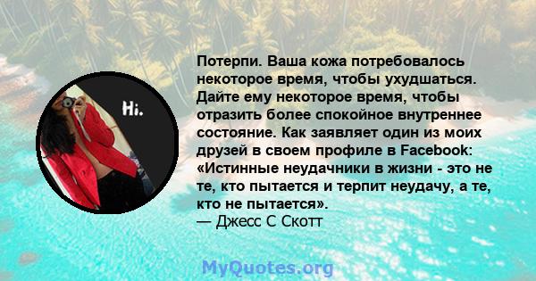 Потерпи. Ваша кожа потребовалось некоторое время, чтобы ухудшаться. Дайте ему некоторое время, чтобы отразить более спокойное внутреннее состояние. Как заявляет один из моих друзей в своем профиле в Facebook: «Истинные