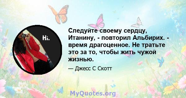 Следуйте своему сердцу, Итанину, - повторил Альбирих. - время драгоценное. Не тратьте это за то, чтобы жить чужой жизнью.