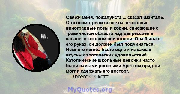 Свяжи меня, пожалуйста ... сказал Шанталь. Они посмотрели выше на некоторые виноградные лозы и корни, свисающие с травянистой области над депрессией в канале, в котором они стояли. Она была в его руках, он должен был