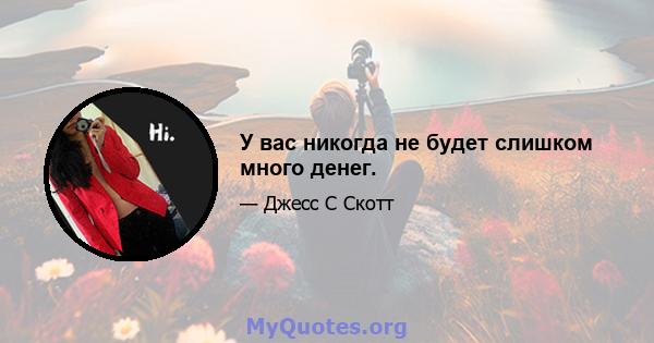 У вас никогда не будет слишком много денег.