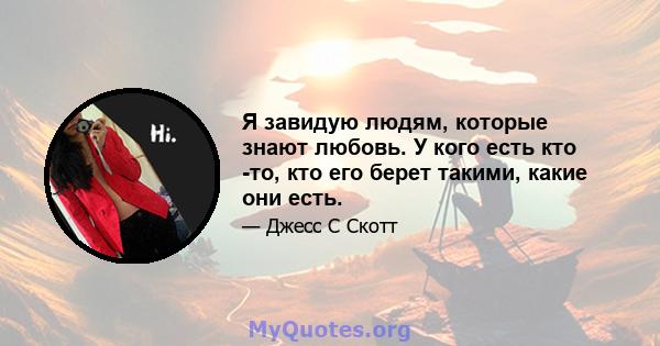 Я завидую людям, которые знают любовь. У кого есть кто -то, кто его берет такими, какие они есть.