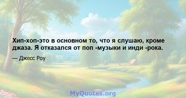 Хип-хоп-это в основном то, что я слушаю, кроме джаза. Я отказался от поп -музыки и инди -рока.