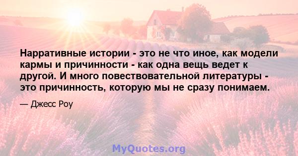 Нарративные истории - это не что иное, как модели кармы и причинности - как одна вещь ведет к другой. И много повествовательной литературы - это причинность, которую мы не сразу понимаем.