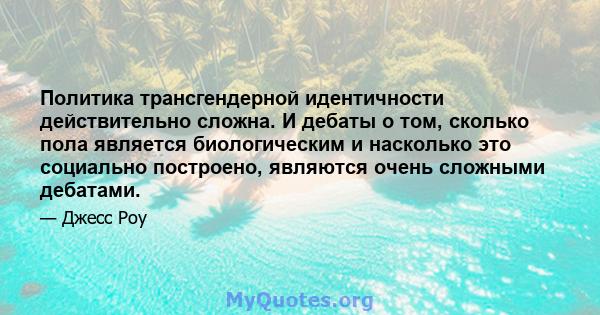 Политика трансгендерной идентичности действительно сложна. И дебаты о том, сколько пола является биологическим и насколько это социально построено, являются очень сложными дебатами.