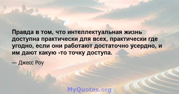 Правда в том, что интеллектуальная жизнь доступна практически для всех, практически где угодно, если они работают достаточно усердно, и им дают какую -то точку доступа.