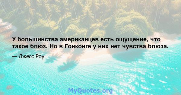 У большинства американцев есть ощущение, что такое блюз. Но в Гонконге у них нет чувства блюза.