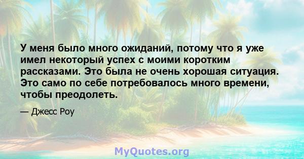 У меня было много ожиданий, потому что я уже имел некоторый успех с моими коротким рассказами. Это была не очень хорошая ситуация. Это само по себе потребовалось много времени, чтобы преодолеть.