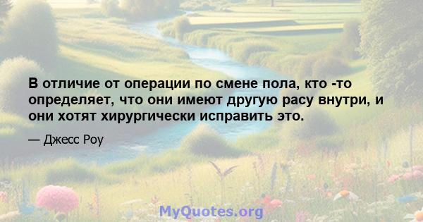 В отличие от операции по смене пола, кто -то определяет, что они имеют другую расу внутри, и они хотят хирургически исправить это.