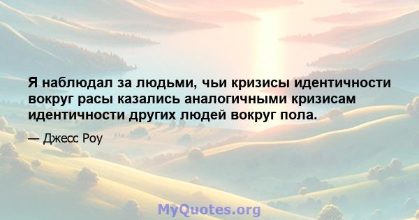 Я наблюдал за людьми, чьи кризисы идентичности вокруг расы казались аналогичными кризисам идентичности других людей вокруг пола.