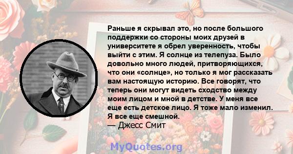 Раньше я скрывал это, но после большого поддержки со стороны моих друзей в университете я обрел уверенность, чтобы выйти с этим. Я солнце из телепуза. Было довольно много людей, притворяющихся, что они «солнце», но