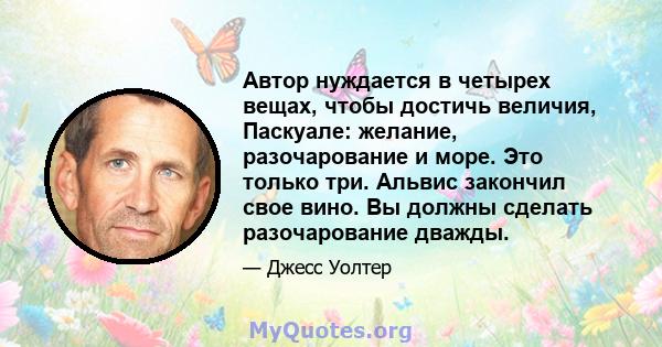 Автор нуждается в четырех вещах, чтобы достичь величия, Паскуале: желание, разочарование и море. Это только три. Альвис закончил свое вино. Вы должны сделать разочарование дважды.